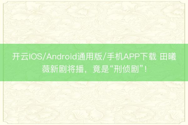 开云IOS/Android通用版/手机APP下载 田曦薇新剧将播，竟是“刑侦剧”！
