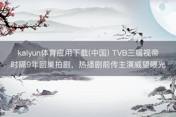 kaiyun体育应用下载(中国) TVB三届视帝时隔9年回巢拍剧，热播剧前传主演威望曝光