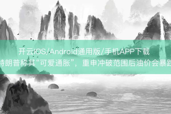 开云IOS/Android通用版/手机APP下载 特朗普称其“可爱通胀”，重申冲破范围后油价会暴跌