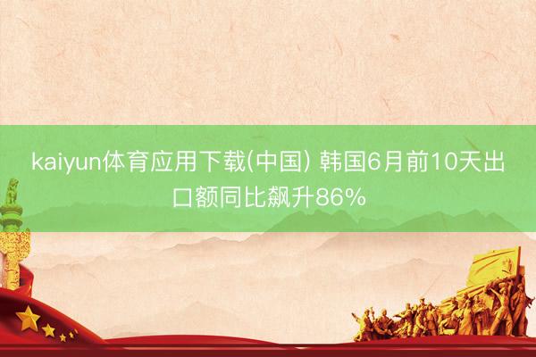 kaiyun体育应用下载(中国) 韩国6月前10天出口额同比飙升86%