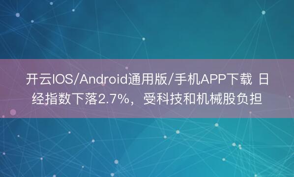 开云IOS/Android通用版/手机APP下载 日经指数下落2.7%，受科技和机械股负担
