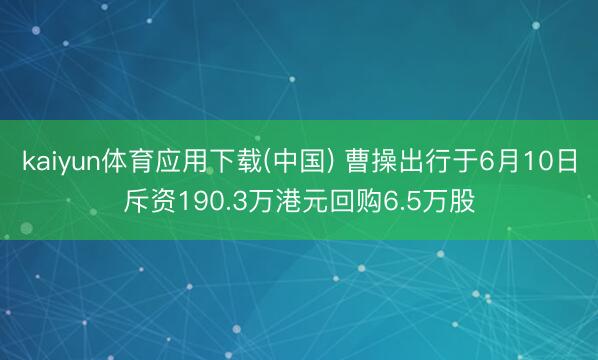 kaiyun体育应用下载(中国) 曹操出行于6月10日斥资190.3万港元回购6.5万股