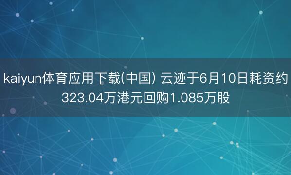 kaiyun体育应用下载(中国) 云迹于6月10日耗资约323.04万港元回购1.085万股