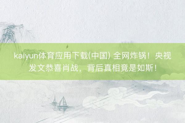 kaiyun体育应用下载(中国) 全网炸锅！央视发文恭喜肖战，背后真相竟是如斯！