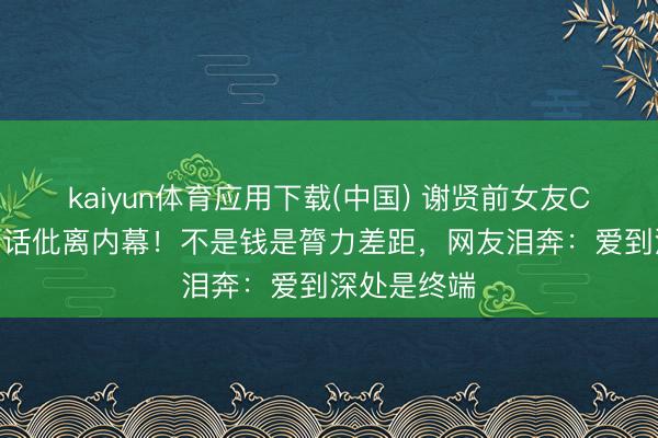 kaiyun体育应用下载(中国) 谢贤前女友CoCo首度回话仳离内幕！不是钱是膂力差距，网友泪奔：爱到深处是终端