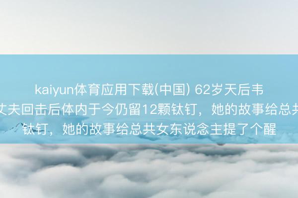 kaiyun体育应用下载(中国) 62岁天后韦唯近况曝光，遭外洋丈夫回击后体内于今仍留12颗钛钉，她的故事给总共女东说念主提了个醒