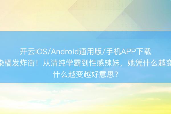 开云IOS/Android通用版/手机APP下载 台大校花染橘发炸街！从清纯学霸到性感辣妹，她凭什么越变越好意思？