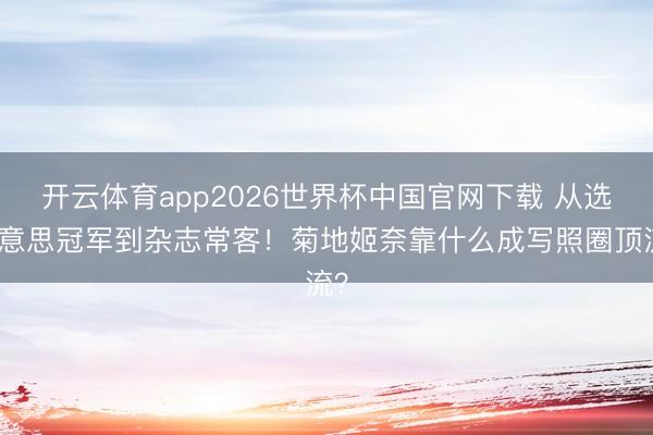 开云体育app2026世界杯中国官网下载 从选好意思冠军到杂志常客！菊地姬奈靠什么成写照圈顶流？