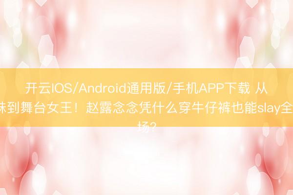 开云IOS/Android通用版/手机APP下载 从甜妹到舞台女王！赵露念念凭什么穿牛仔裤也能slay全场？