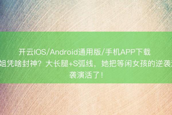 开云IOS/Android通用版/手机APP下载 越南御姐凭啥封神？大长腿+S弧线，她把等闲女孩的逆袭演活了！