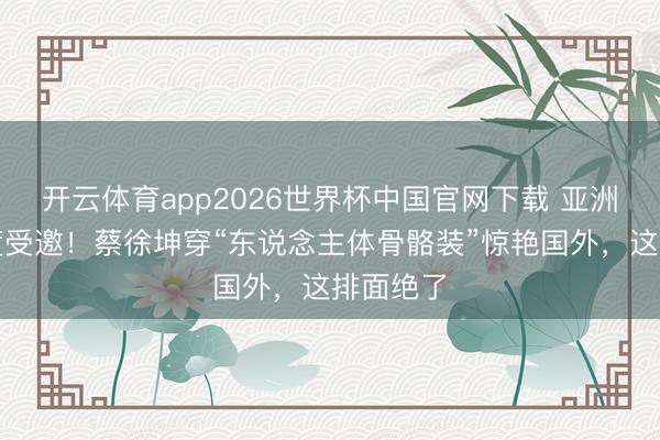 开云体育app2026世界杯中国官网下载 亚洲独一两度受邀!蔡徐坤穿“东说念主体骨骼装”惊艳国外,这排面绝了