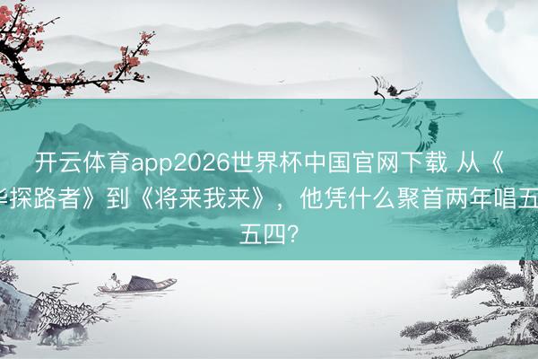 开云体育app2026世界杯中国官网下载 从《芳华探路者》到《将来我来》，他凭什么聚首两年唱五四？