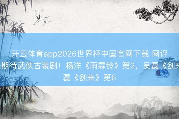 开云体育app2026世界杯中国官网下载 网评26年最期待武侠古装剧！杨洋《雨霖铃》第2，吴磊《剑来》第6
