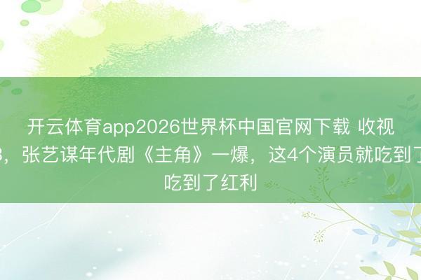 开云体育app2026世界杯中国官网下载 收视率破3，张艺谋年代剧《主角》一爆，这4个演员就吃到了红利