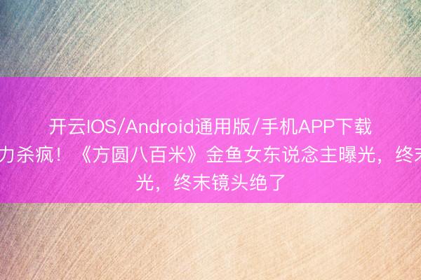 开云IOS/Android通用版/手机APP下载 邓恩熙视力杀疯！《方圆八百米》金鱼女东说念主曝光，终末镜头绝了