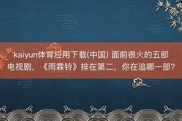 kaiyun体育应用下载(中国) 面前很火的五部电视剧，《雨霖铃》排在第二，你在追哪一部？