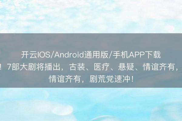 开云IOS/Android通用版/手机APP下载 首播倒计时！7部大剧将播出，古装、医疗、悬疑、情谊齐有，剧荒党速冲！