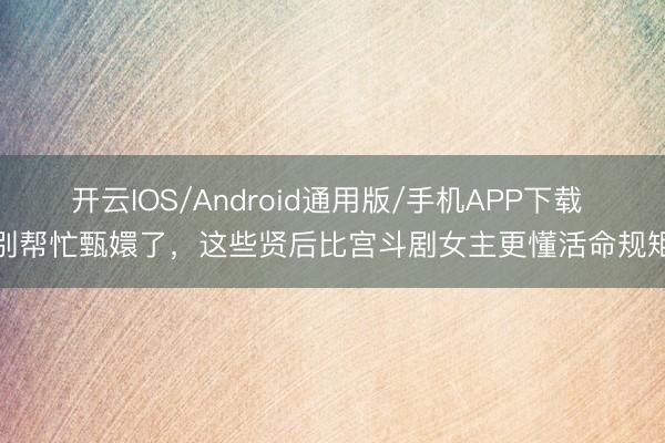 开云IOS/Android通用版/手机APP下载 别帮忙甄嬛了，这些贤后比宫斗剧女主更懂活命规矩