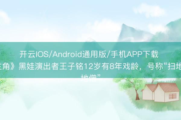开云IOS/Android通用版/手机APP下载 《主角》黑娃演出者王子铭12岁有8年戏龄，号称“扫地僧”