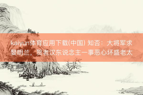 kaiyun体育应用下载(中国) 知否：大将军求娶明兰，贺老汉东说念主一事恶心坏盛老太