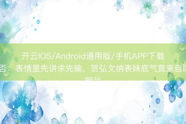 开云IOS/Android通用版/手机APP下载 知否:表情里先讲求先输,贺弘文纳表妹底气竟来自明兰