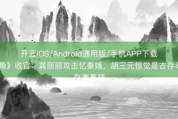 开云IOS/Android通用版/手机APP下载 《主角》收官：龚丽丽攻击忆秦娥，胡三元惊觉是古存孝惹祸