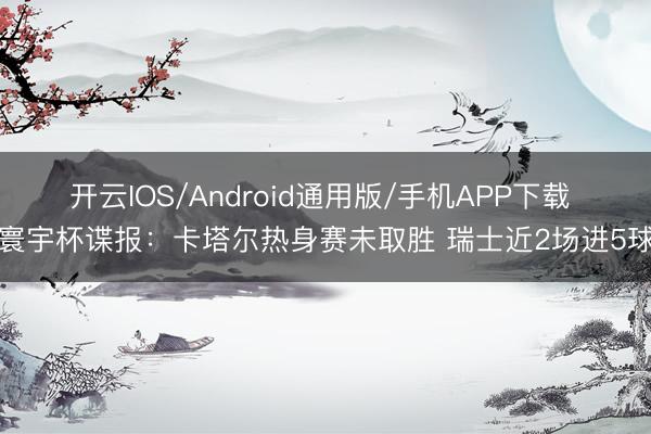 开云IOS/Android通用版/手机APP下载 寰宇杯谍报：卡塔尔热身赛未取胜 瑞士近2场进5球