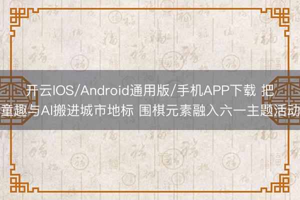 开云IOS/Android通用版/手机APP下载 把童趣与AI搬进城市地标 围棋元素融入六一主题活动