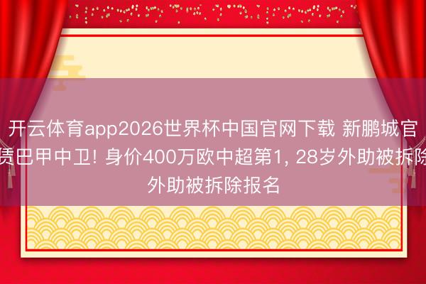 开云体育app2026世界杯中国官网下载 新鹏城官宣租赁巴甲中卫! 身价400万欧中超第1， 28岁外助被拆除报名