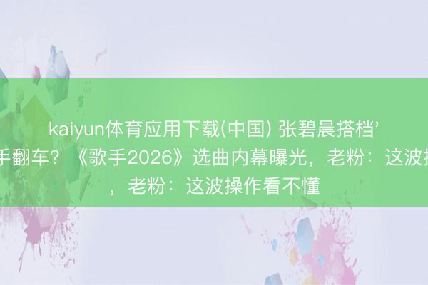 kaiyun体育应用下载(中国) 张碧晨搭档'非主流'歌手翻车？《歌手2026》选曲内幕曝光，老粉：这波操作看不懂