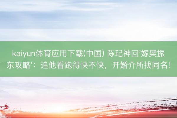 kaiyun体育应用下载(中国) 陈玘神回'嫁樊振东攻略'：追他看跑得快不快，开婚介所找同名！