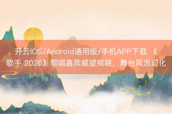 开云IOS/Android通用版/手机APP下载 《歌手 2026》帮唱嘉宾威望揭晓，舞台风浪幻化