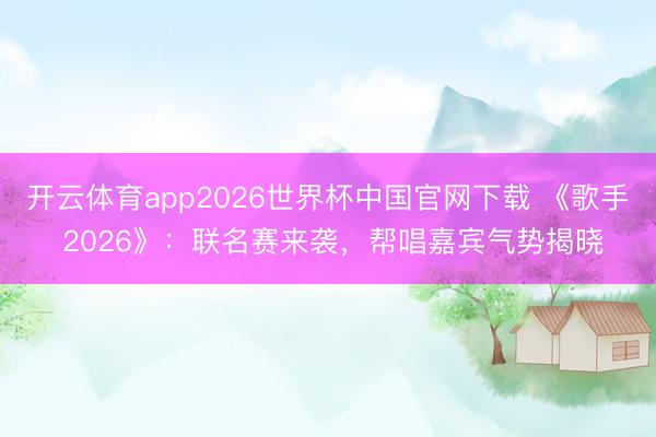 开云体育app2026世界杯中国官网下载 《歌手 2026》：联名赛来袭，帮唱嘉宾气势揭晓