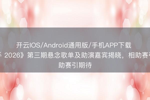 开云IOS/Android通用版/手机APP下载 《歌手 2026》第三期悬念歌单及助演嘉宾揭晓，相助赛引期待