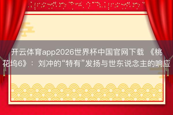 开云体育app2026世界杯中国官网下载 《桃花坞6》：刘冲的“特有”发扬与世东说念主的响应
