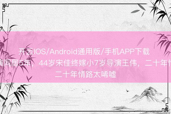 开云IOS/Android通用版/手机APP下载 与已婚导演同居5年，44岁宋佳终嫁小7岁导演王伟，二十年情路太唏嘘