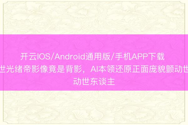 开云IOS/Android通用版/手机APP下载 唯独存世光绪帝影像竟是背影，AI本领还原正面庞貌颤动世东谈主
