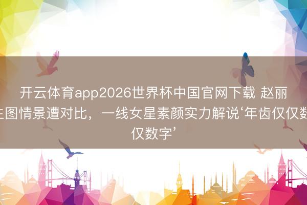 开云体育app2026世界杯中国官网下载 赵丽颖生图情景遭对比,一线女星素颜实力解说‘年齿仅仅数字’