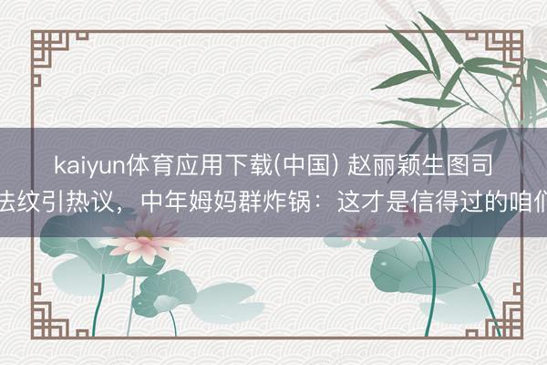 kaiyun体育应用下载(中国) 赵丽颖生图司法纹引热议，中年姆妈群炸锅：这才是信得过的咱们
