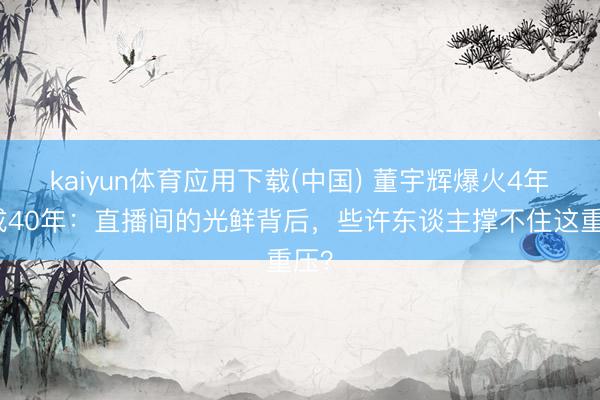 kaiyun体育应用下载(中国) 董宇辉爆火4年熬成40年：直播间的光鲜背后，些许东谈主撑不住这重压？