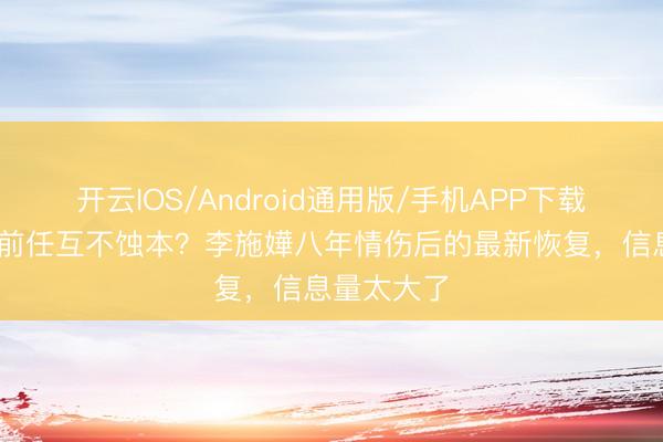 开云IOS/Android通用版/手机APP下载 离异后和前任互不蚀本？李施嬅八年情伤后的最新恢复，信息量太大了