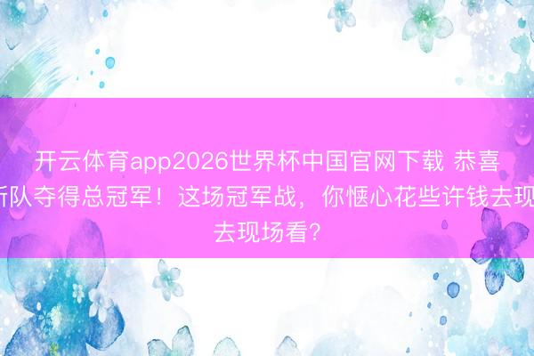 开云体育app2026世界杯中国官网下载 恭喜尼克斯队夺得总冠军！这场冠军战，你惬心花些许钱去现场看？