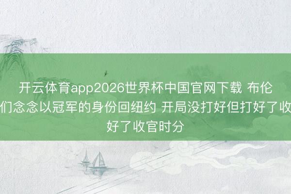 开云体育app2026世界杯中国官网下载 布伦森：咱们念念以冠军的身份回纽约 开局没打好但打好了收官时分