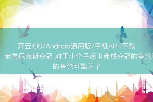 开云IOS/Android通用版/手机APP下载 林书豪：恭喜尼克斯夺冠 对于小个子后卫弗成夺冠的争论可端正了
