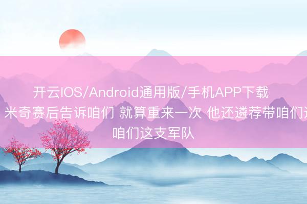 开云IOS/Android通用版/手机APP下载 尚帕尼：米奇赛后告诉咱们 就算重来一次 他还遴荐带咱们这支军队