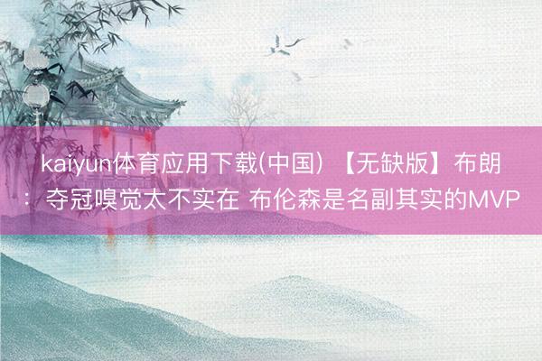 kaiyun体育应用下载(中国) 【无缺版】布朗：夺冠嗅觉太不实在 布伦森是名副其实的MVP