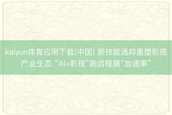 kaiyun体育应用下载(中国) 新技能遏抑重塑影视产业生态 “AI+影视”跑启程展“加速率”
