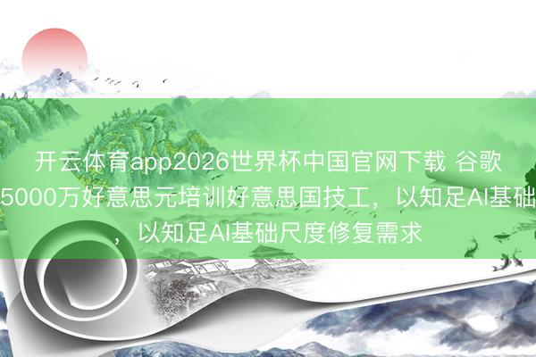 开云体育app2026世界杯中国官网下载 谷歌文告追加参加5000万好意思元培训好意思国技工，以知足AI基础尺度修复需求
