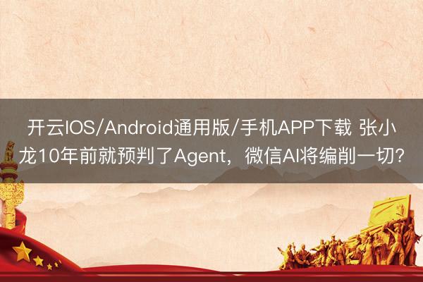 开云IOS/Android通用版/手机APP下载 张小龙10年前就预判了Agent，微信AI将编削一切?