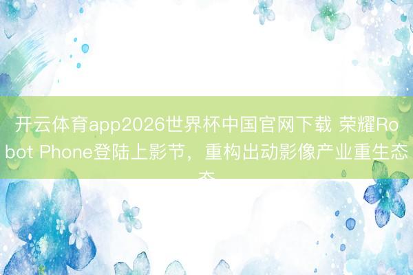 开云体育app2026世界杯中国官网下载 荣耀Robot Phone登陆上影节，重构出动影像产业重生态